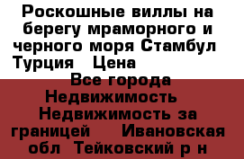 Роскошные виллы на берегу мраморного и черного моря Стамбул, Турция › Цена ­ 28 500 000 - Все города Недвижимость » Недвижимость за границей   . Ивановская обл.,Тейковский р-н